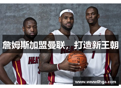 詹姆斯加盟曼联，打造新王朝