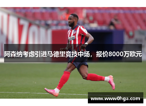 阿森纳考虑引进马德里竞技中场，报价8000万欧元